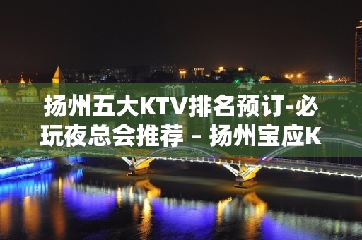 扬州五大KTV排名预订-必玩夜总会推荐 – 扬州宝应KTV排名大全