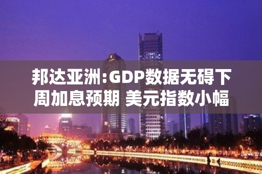 邦达亚洲:GDP数据无碍下周加息预期 美元指数小幅收涨