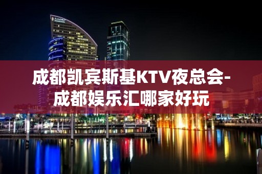 成都凯宾斯基KTV夜总会-成都娱乐汇哪家好玩