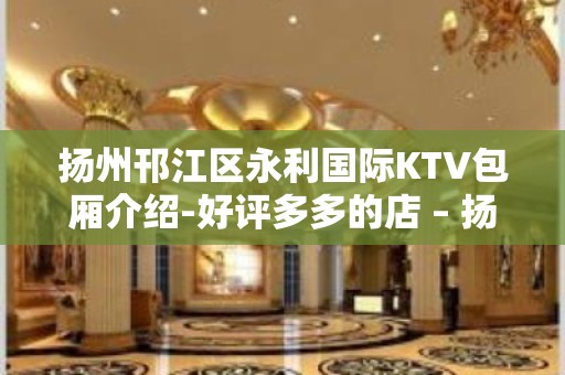 扬州邗江区永利国际KTV包厢介绍-好评多多的店 – 扬州仪征KTV排名大全