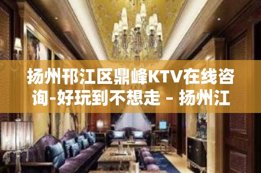 扬州邗江区鼎峰KTV在线咨询-好玩到不想走 – 扬州江都KTV排名大全