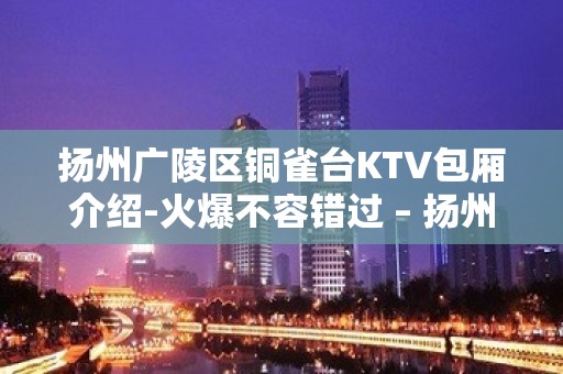 扬州广陵区铜雀台KTV包厢介绍-火爆不容错过 – 扬州广陵KTV排名大全