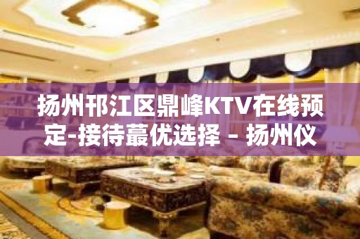 扬州邗江区鼎峰KTV在线预定-接待蕞优选择 – 扬州仪征KTV排名大全