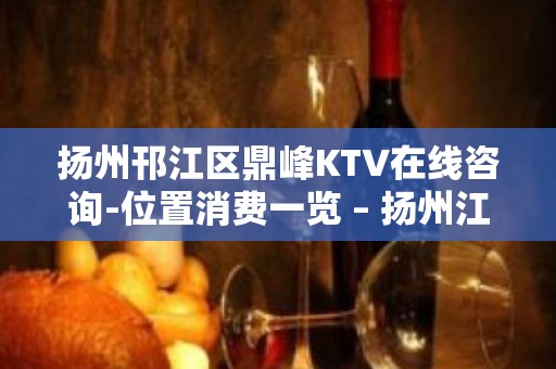 扬州邗江区鼎峰KTV在线咨询-位置消费一览 – 扬州江都KTV排名大全