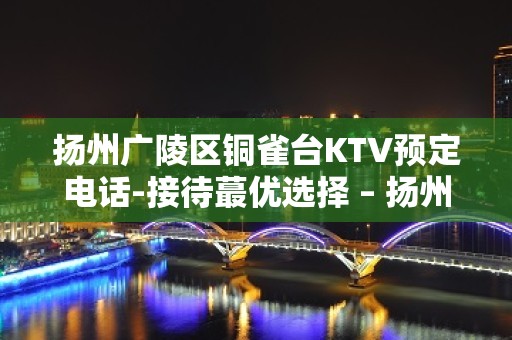 扬州广陵区铜雀台KTV预定电话-接待蕞优选择 – 扬州广陵KTV排名大全