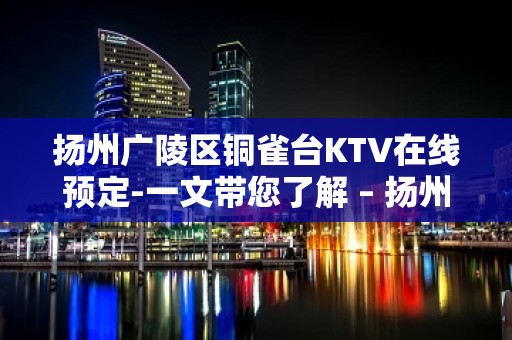 扬州广陵区铜雀台KTV在线预定-一文带您了解 – 扬州广陵KTV排行