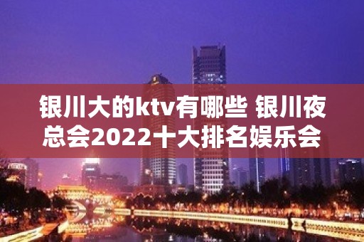 银川大的ktv有哪些 银川夜总会2022十大排名娱乐会所