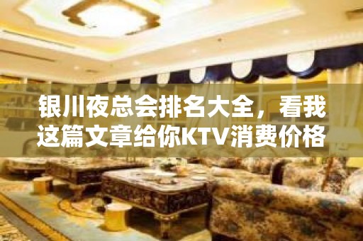 银川夜总会排名大全，看我这篇文章给你KTV消费价格