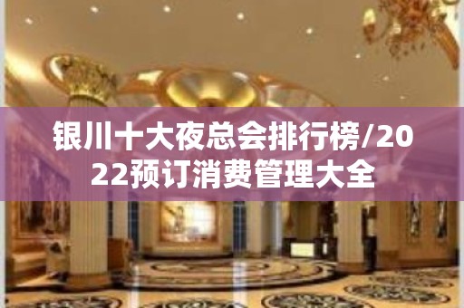 银川十大夜总会排行榜/2022预订消费管理大全