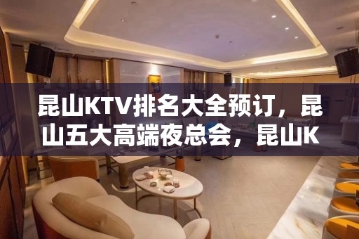 昆山KTV排名大全预订，昆山五大高端夜总会，昆山KTV包厢预订