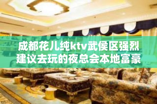 成都花儿纯ktv武侯区强烈建议去玩的夜总会本地富豪找我预定