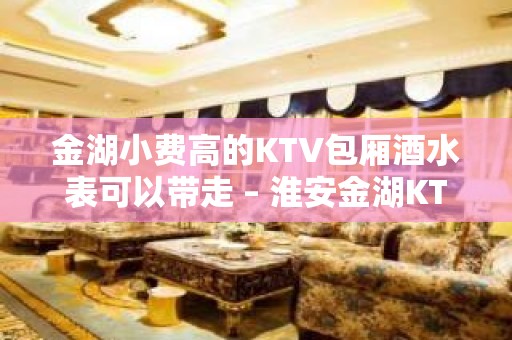 金湖小费高的KTV包厢酒水表可以带走 – 淮安金湖KTV排名大全