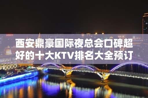 西安鼎豪国际夜总会口碑超好的十大KTV排名大全预订