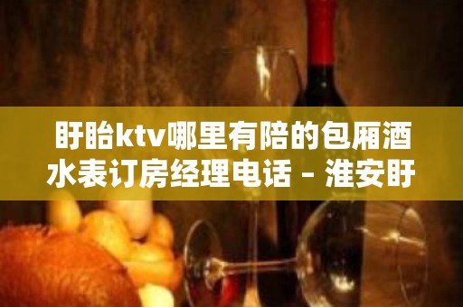 盱眙ktv哪里有陪的包厢酒水表订房经理电话 – 淮安盱眙KTV排名大全