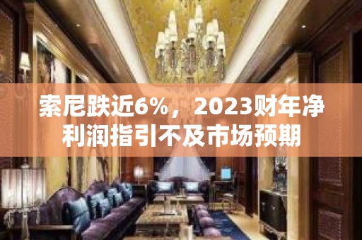 索尼跌近6%，2023财年净利润指引不及市场预期