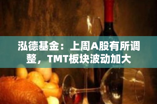 泓德基金：上周A股有所调整，TMT板块波动加大