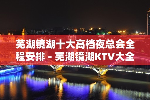 芜湖镜湖十大高档夜总会全程安排 - 芜湖镜湖KTV大全 