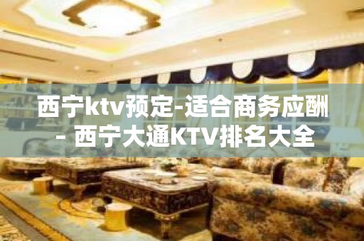 西宁ktv预定-适合商务应酬 – 西宁大通KTV排名大全