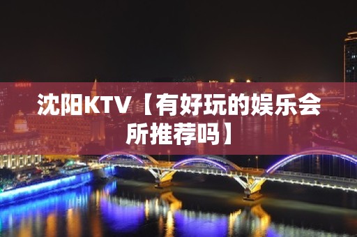 沈阳KTV【有好玩的娱乐会所推荐吗】