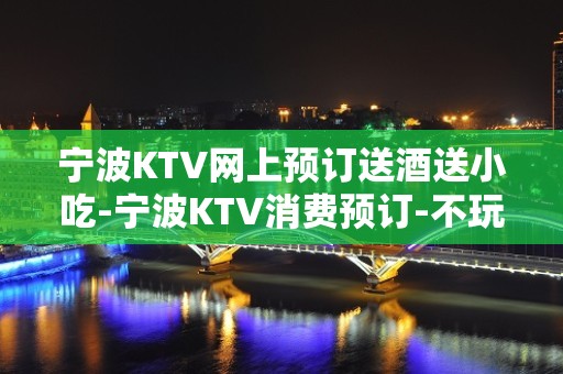 宁波KTV网上预订送酒送小吃-宁波KTV消费预订-不玩就后悔