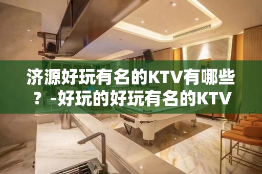 济源好玩有名的KTV有哪些？-好玩的好玩有名的KTV有哪些？ – 温州龙湾KTV排名大全