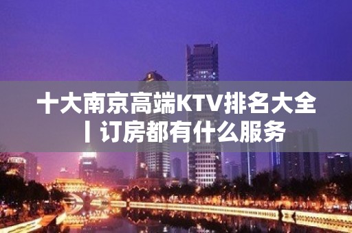 十大﻿南京高端KTV排名大全丨订房都有什么服务