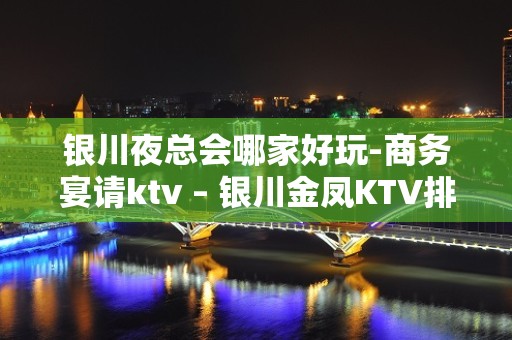 银川夜总会哪家好玩-商务宴请ktv – 银川金凤KTV排名大全