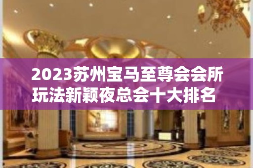 2023苏州宝马至尊会会所玩法新颖夜总会十大排名 – 苏州相城黄桥KTV排名大全