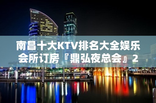 南昌十大KTV排名大全娱乐会所订房『鼎弘夜总会』2022排行榜