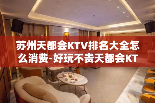 苏州天都会KTV排名大全怎么消费-好玩不贵天都会KTV。