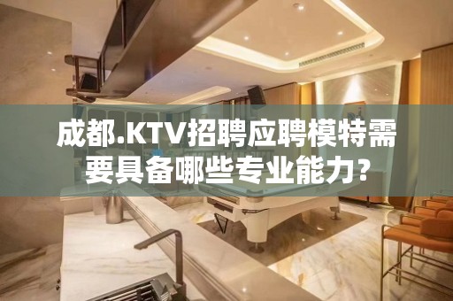 成都.KTV招聘应聘模特需要具备哪些专业能力？