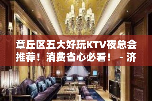 章丘区五大好玩KTV夜总会推荐！消费省心必看！ - 济南章丘KTV大全 