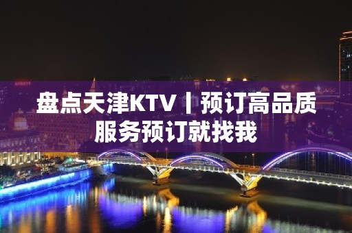 盘点天津KTV丨预订高品质服务预订就找我