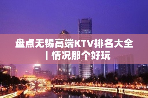 盘点无锡高端KTV排名大全丨情况那个好玩