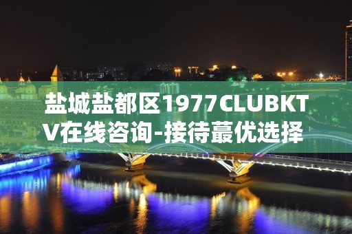 盐城盐都区1977CLUBKTV在线咨询-接待蕞优选择 – 盐城盐都KTV排名大全