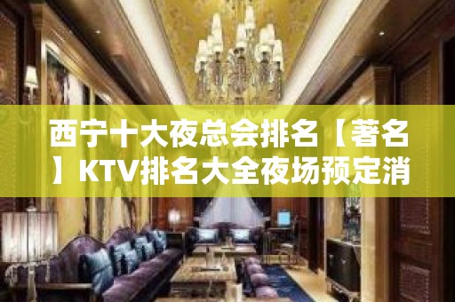 西宁十大夜总会排名【著名】KTV排名大全夜场预定消费详情！