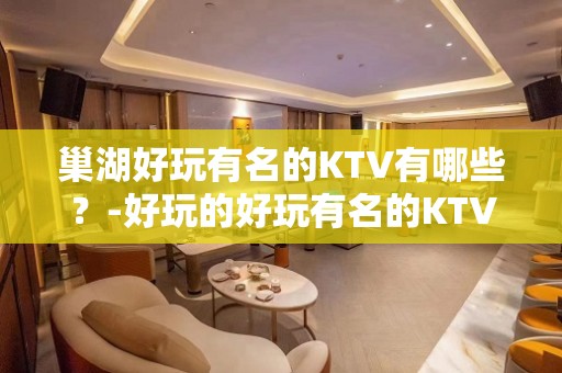 巢湖好玩有名的KTV有哪些？-好玩的好玩有名的KTV有哪些？ – 海口秀英KTV排名大全