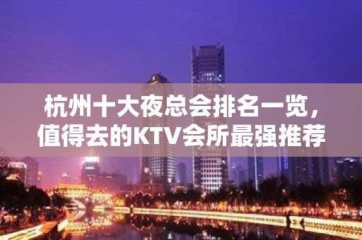 杭州十大夜总会排名一览，值得去的KTV会所最强推荐