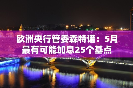 欧洲央行管委森特诺：5月最有可能加息25个基点