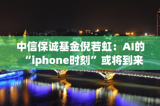 中信保诚基金倪若虹：AI的“iphone时刻”或将到来