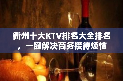 衢州十大KTV排名大全排名，一键解决商务接待烦恼