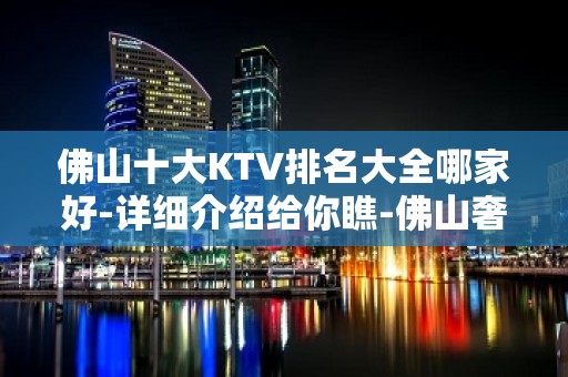 佛山十大KTV排名大全哪家好-详细介绍给你瞧-佛山奢华KTV预约网