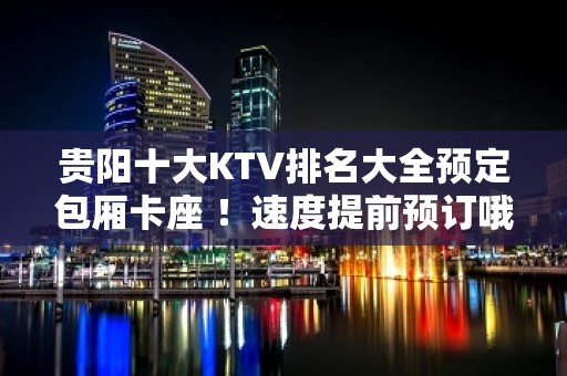 贵阳十大KTV排名大全预定包厢卡座 ！速度提前预订哦