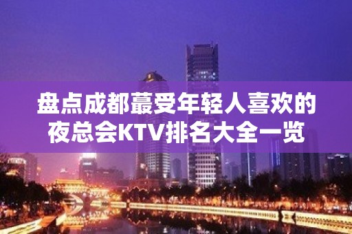 盘点成都蕞受年轻人喜欢的夜总会KTV排名大全一览