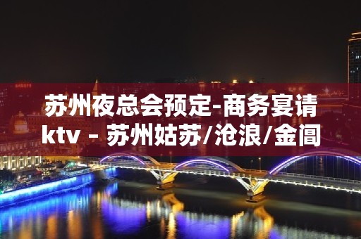 苏州夜总会预定-商务宴请ktv – 苏州姑苏/沧浪/金阊/平江KTV排名大全