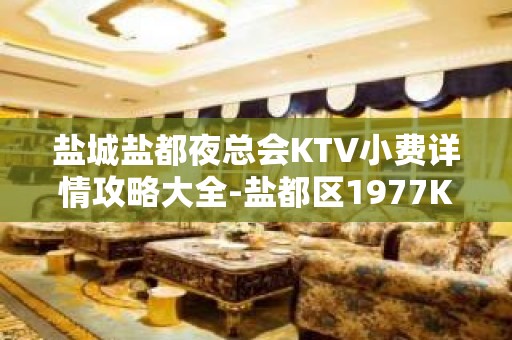 盐城盐都夜总会KTV小费详情攻略大全-盐都区1977KTV – 盐城亭湖KTV排名大全