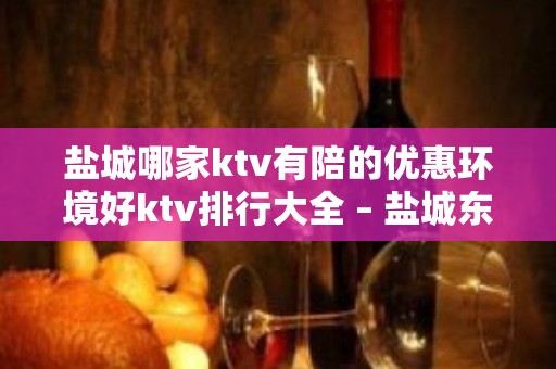 盐城哪家ktv有陪的优惠环境好ktv排行大全 – 盐城东台KTV排名大全