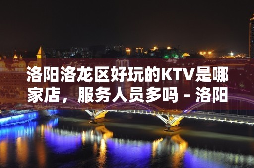 洛阳洛龙区好玩的KTV是哪家店，服务人员多吗 - 洛阳涧西KTV大全 