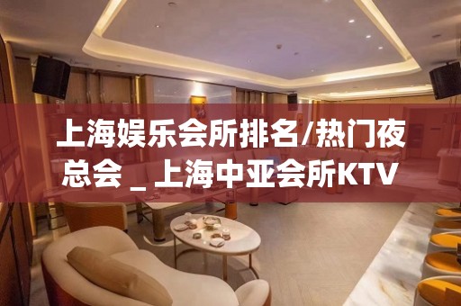 上海娱乐会所排名/热门夜总会＿上海中亚会所KTV