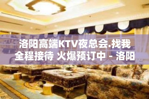 洛阳高端KTV夜总会.找我全程接待 火爆预订中 - 洛阳涧西KTV大全 